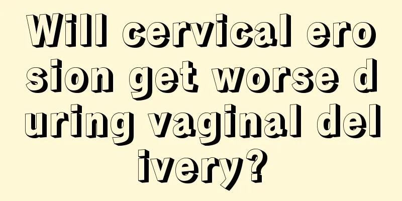 Will cervical erosion get worse during vaginal delivery?