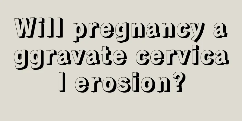 Will pregnancy aggravate cervical erosion?