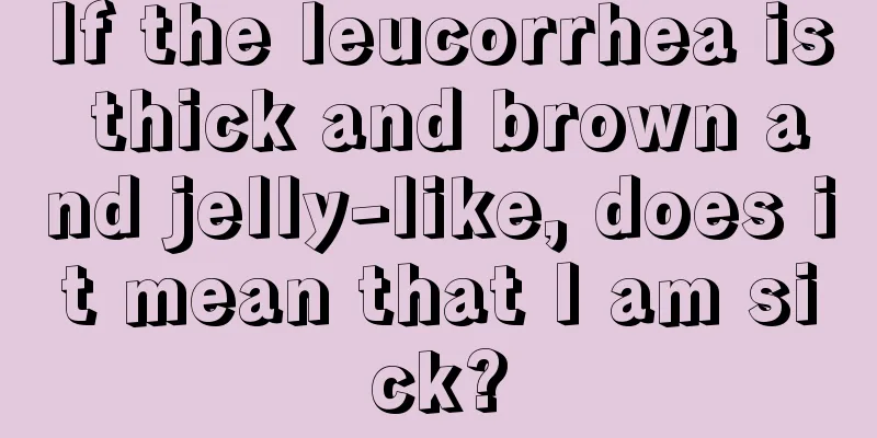 If the leucorrhea is thick and brown and jelly-like, does it mean that I am sick?