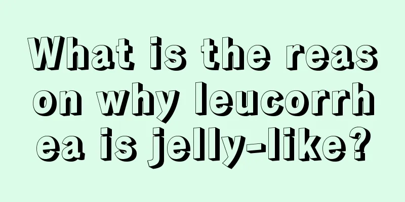 What is the reason why leucorrhea is jelly-like?