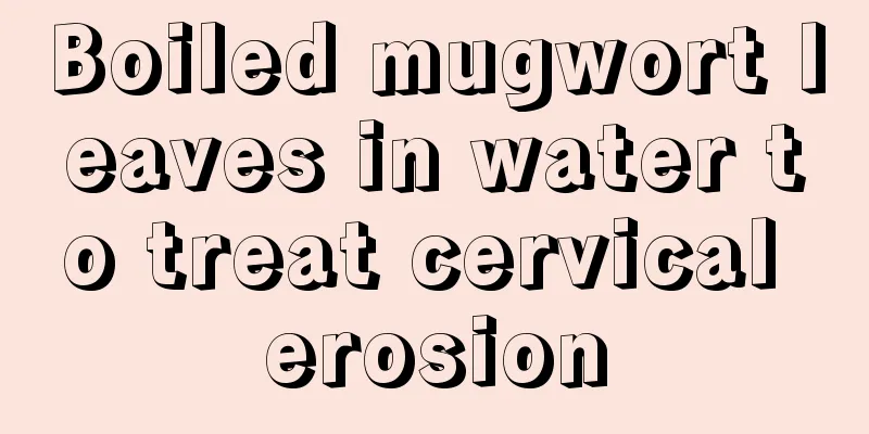 Boiled mugwort leaves in water to treat cervical erosion