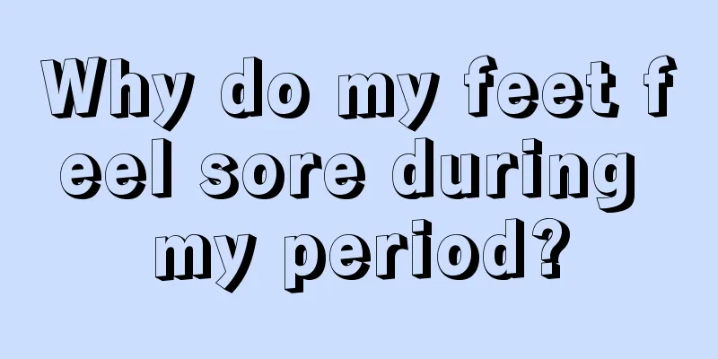 Why do my feet feel sore during my period?