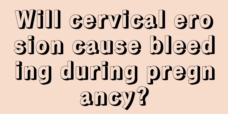 Will cervical erosion cause bleeding during pregnancy?