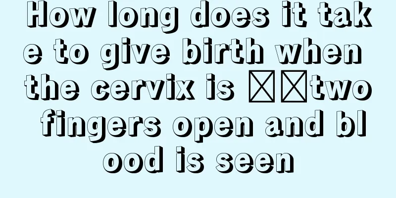 How long does it take to give birth when the cervix is ​​two fingers open and blood is seen