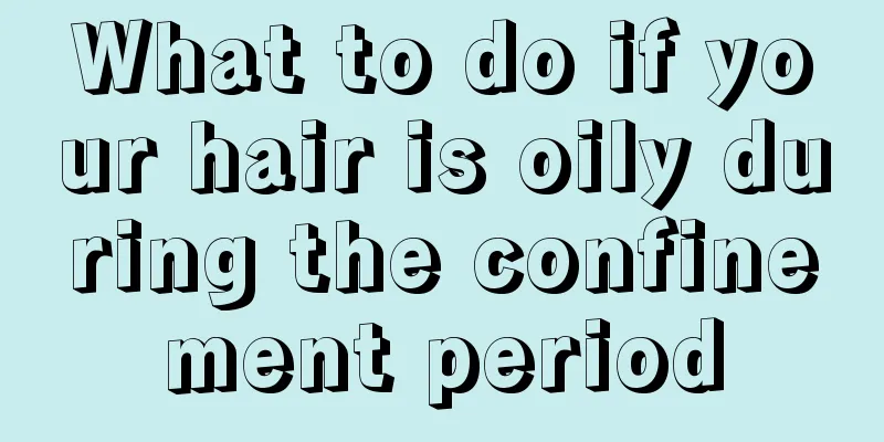 What to do if your hair is oily during the confinement period