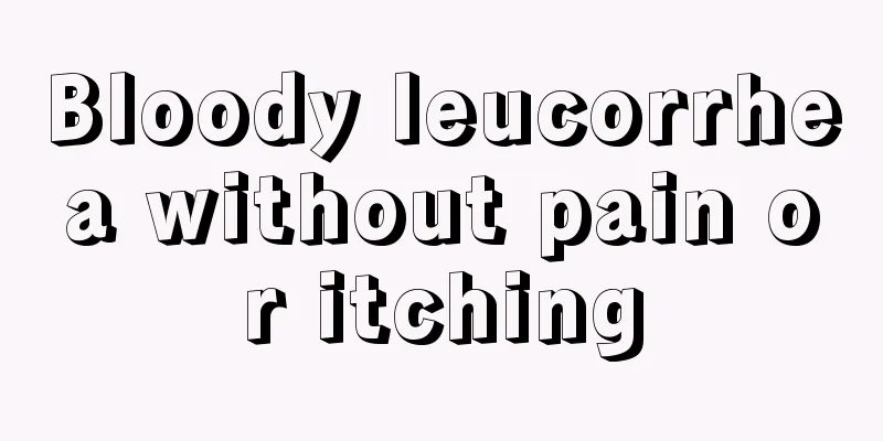 Bloody leucorrhea without pain or itching