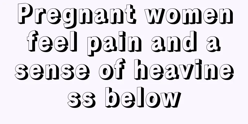 Pregnant women feel pain and a sense of heaviness below