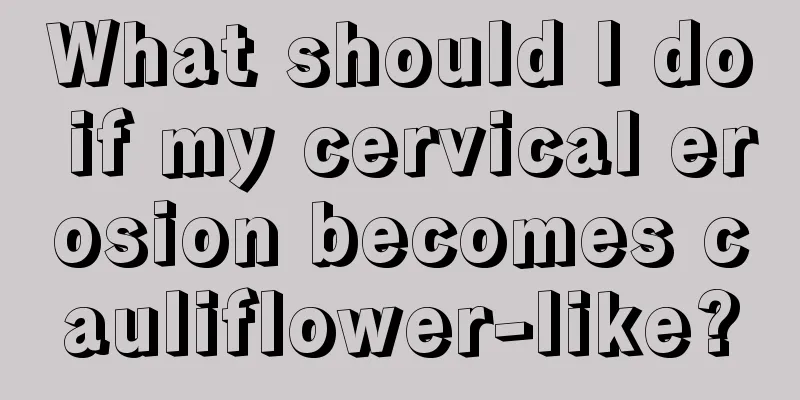 What should I do if my cervical erosion becomes cauliflower-like?