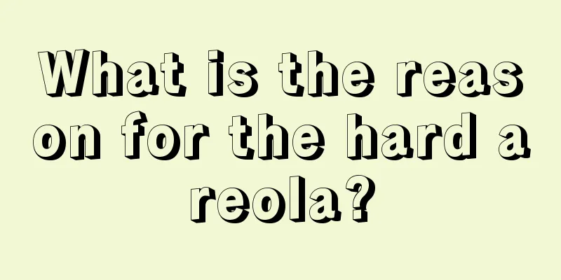 What is the reason for the hard areola?