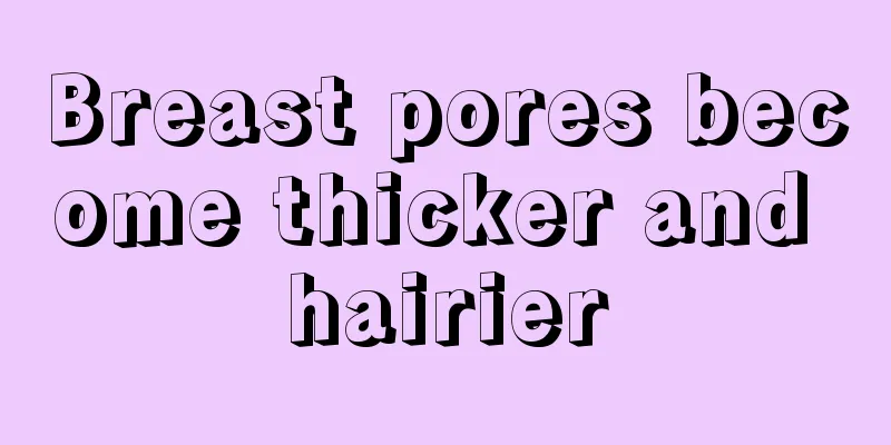 Breast pores become thicker and hairier