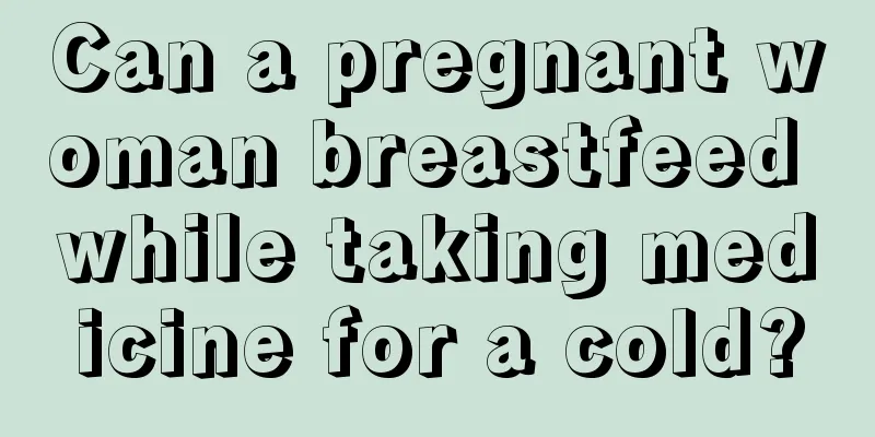 Can a pregnant woman breastfeed while taking medicine for a cold?