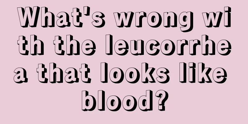 What's wrong with the leucorrhea that looks like blood?