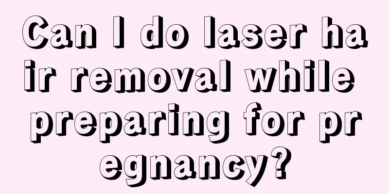 Can I do laser hair removal while preparing for pregnancy?