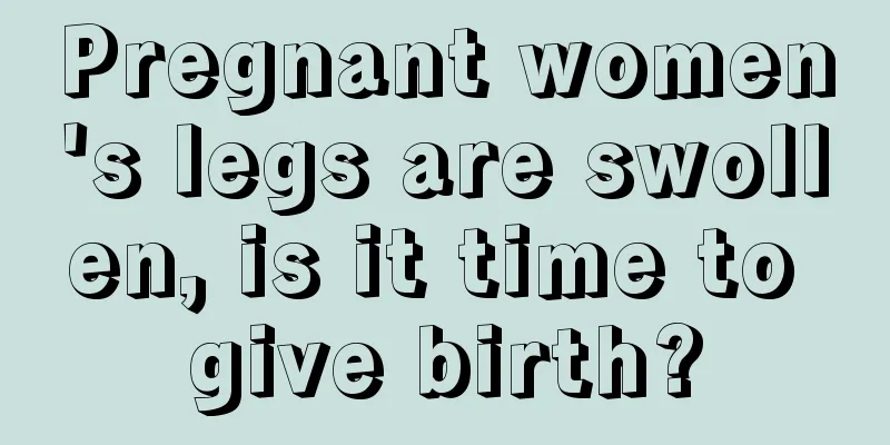 Pregnant women's legs are swollen, is it time to give birth?