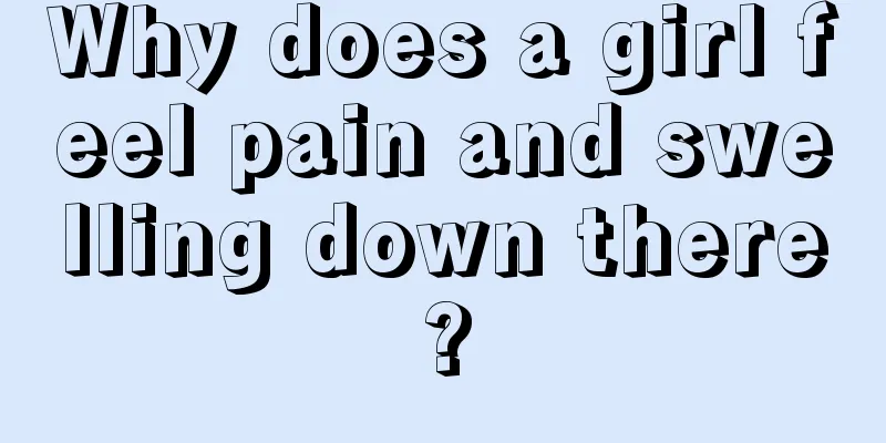 Why does a girl feel pain and swelling down there?