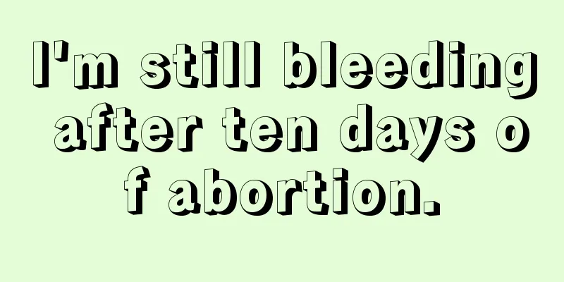 I'm still bleeding after ten days of abortion.