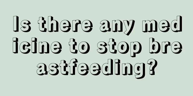 Is there any medicine to stop breastfeeding?