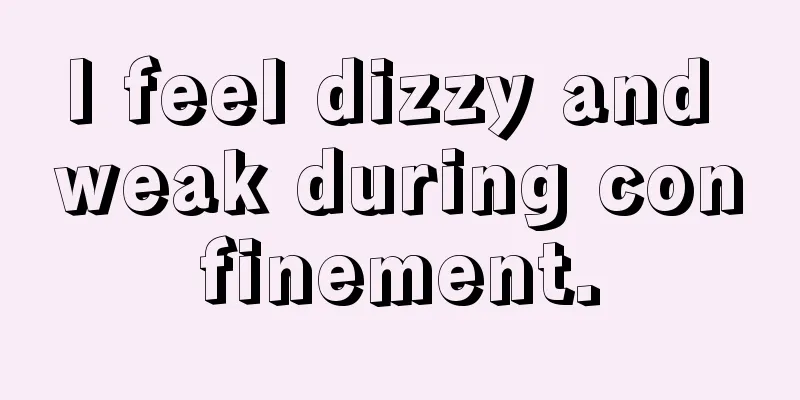 I feel dizzy and weak during confinement.