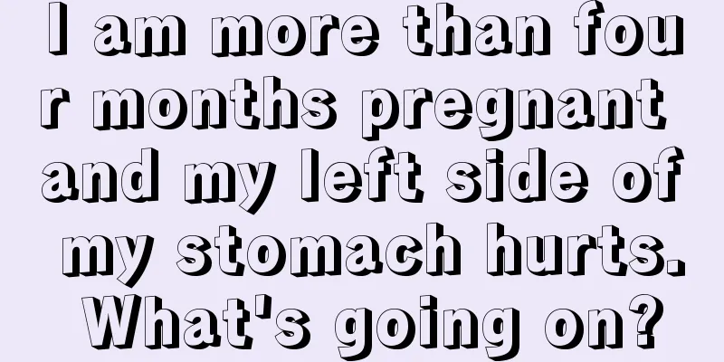 I am more than four months pregnant and my left side of my stomach hurts. What's going on?