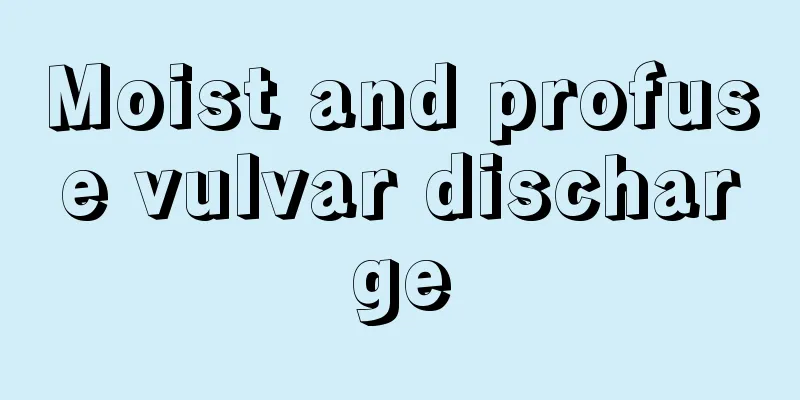 Moist and profuse vulvar discharge