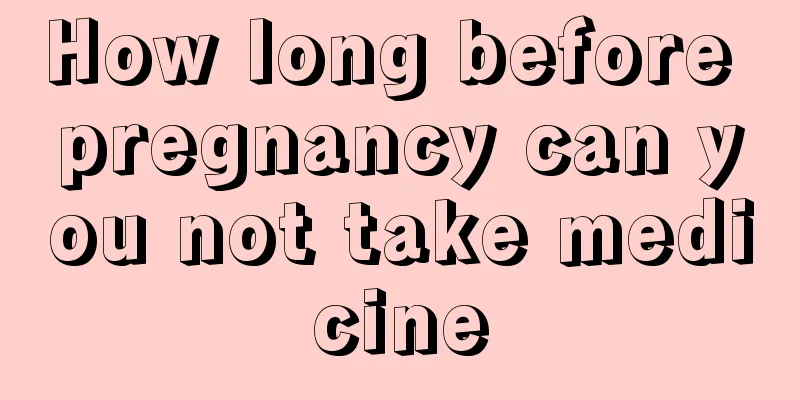 How long before pregnancy can you not take medicine