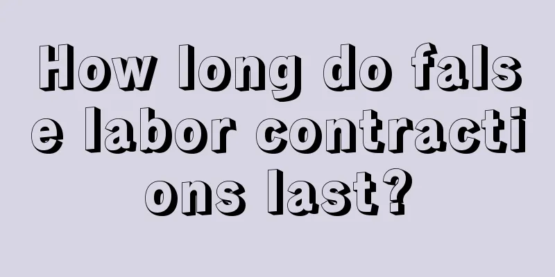 How long do false labor contractions last?