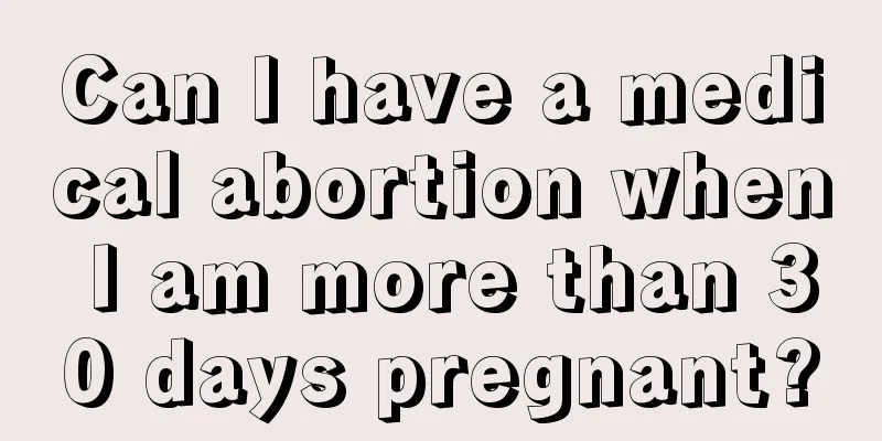 Can I have a medical abortion when I am more than 30 days pregnant?