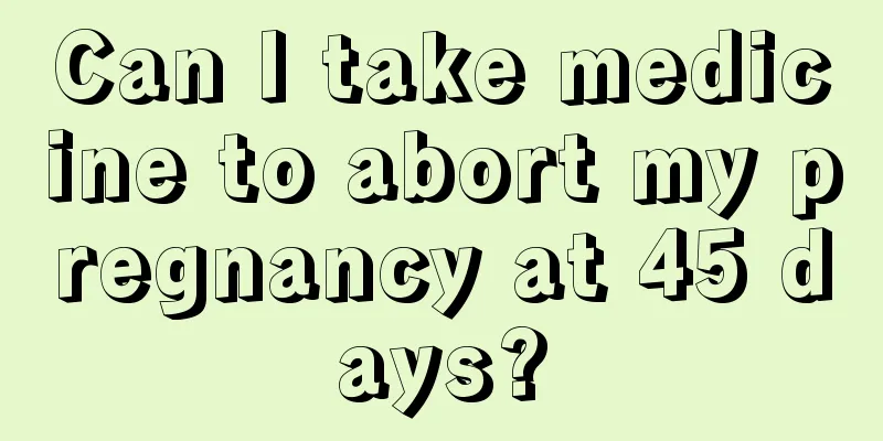 Can I take medicine to abort my pregnancy at 45 days?