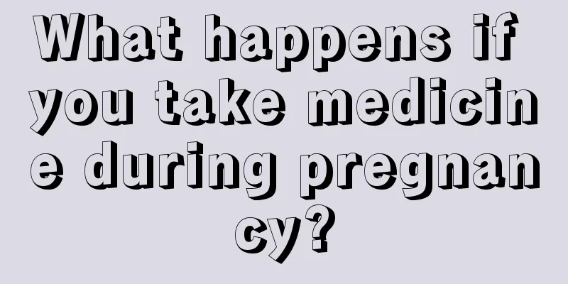 What happens if you take medicine during pregnancy?