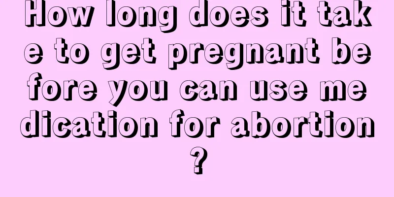 How long does it take to get pregnant before you can use medication for abortion?