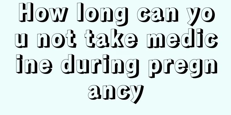 How long can you not take medicine during pregnancy