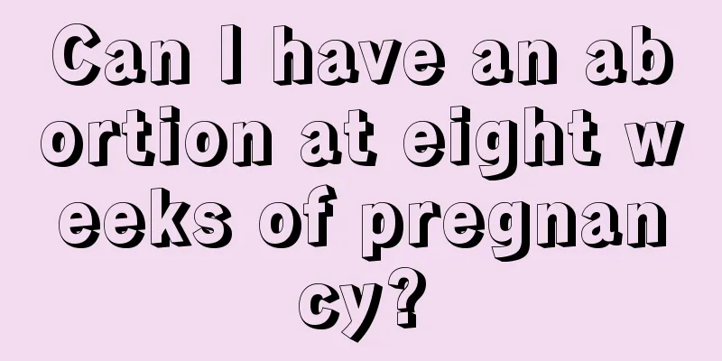 Can I have an abortion at eight weeks of pregnancy?