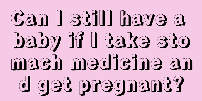 Can I still have a baby if I take stomach medicine and get pregnant?