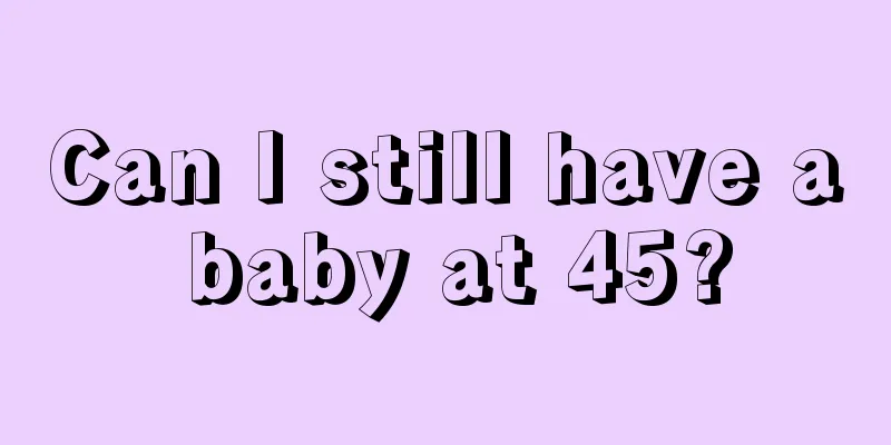 Can I still have a baby at 45?