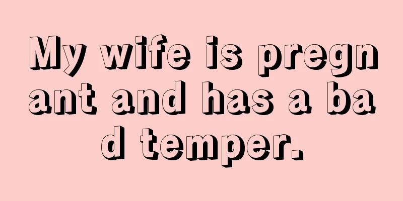 My wife is pregnant and has a bad temper.