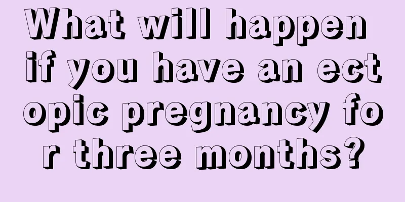 What will happen if you have an ectopic pregnancy for three months?