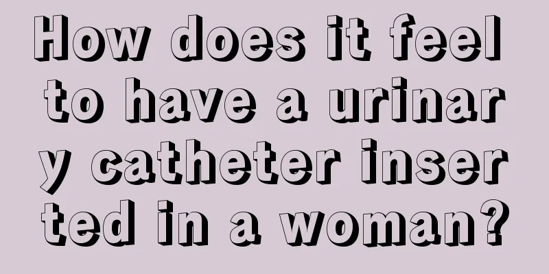 How does it feel to have a urinary catheter inserted in a woman?