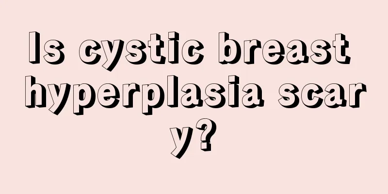 Is cystic breast hyperplasia scary?