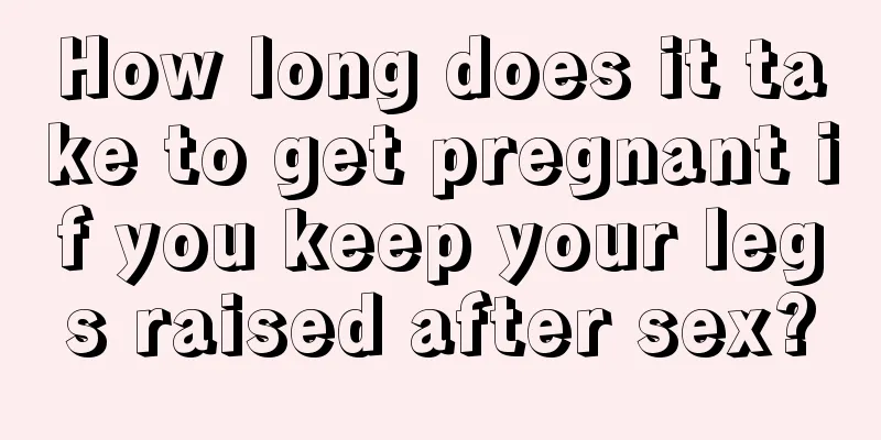 How long does it take to get pregnant if you keep your legs raised after sex?