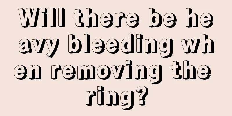 Will there be heavy bleeding when removing the ring?