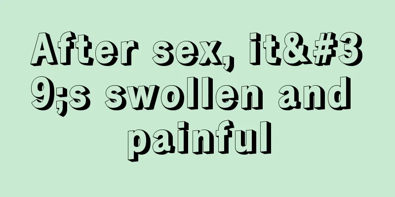 After sex, it's swollen and painful