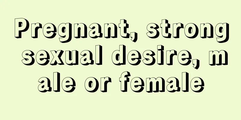 Pregnant, strong sexual desire, male or female