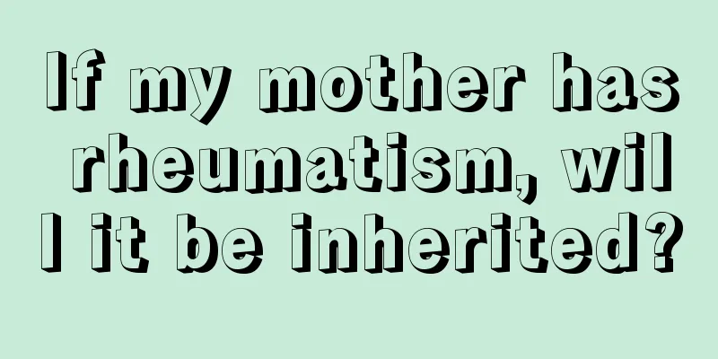 If my mother has rheumatism, will it be inherited?