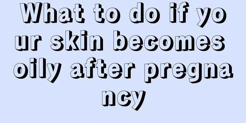 What to do if your skin becomes oily after pregnancy