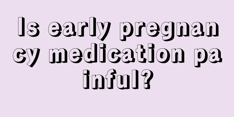 Is early pregnancy medication painful?