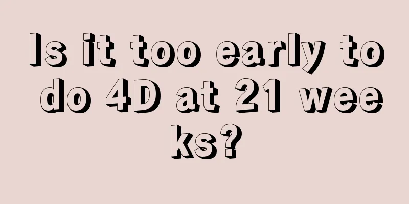 Is it too early to do 4D at 21 weeks?