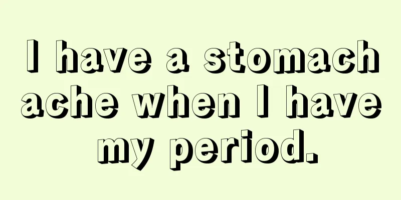 I have a stomachache when I have my period.