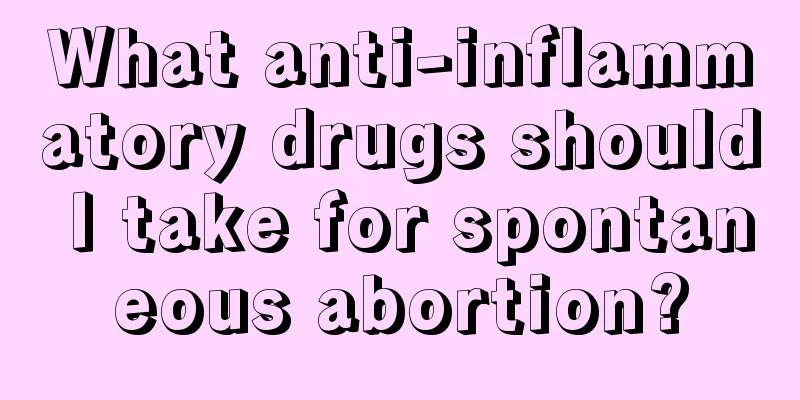 What anti-inflammatory drugs should I take for spontaneous abortion?