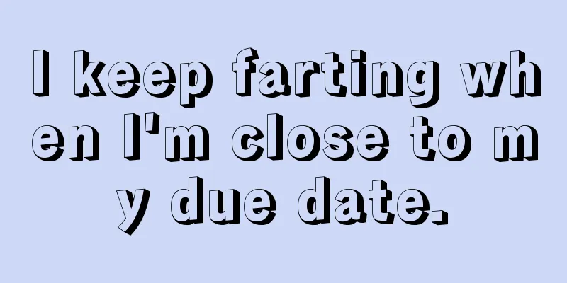 I keep farting when I'm close to my due date.