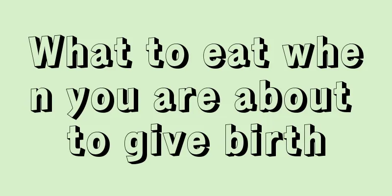 What to eat when you are about to give birth